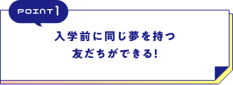 POINT1入学前に同じ夢を持つ友だちができる！